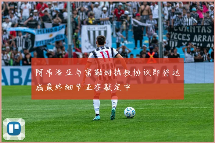 阿韦洛亚与富勒姆执教协议即将达成最终细节正在敲定中