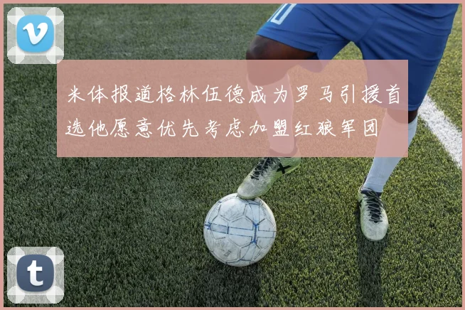 米体报道格林伍德成为罗马引援首选他愿意优先考虑加盟红狼军团