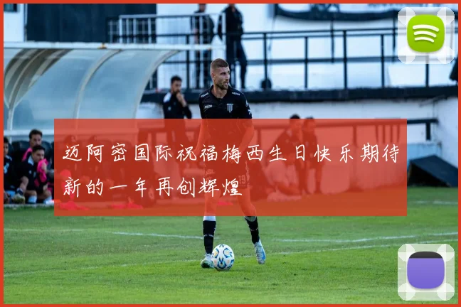 迈阿密国际祝福梅西生日快乐期待新的一年再创辉煌
