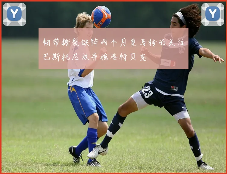 韧带撕裂缺阵两个月皇马转而关注巴斯托尼放弃施洛特贝克