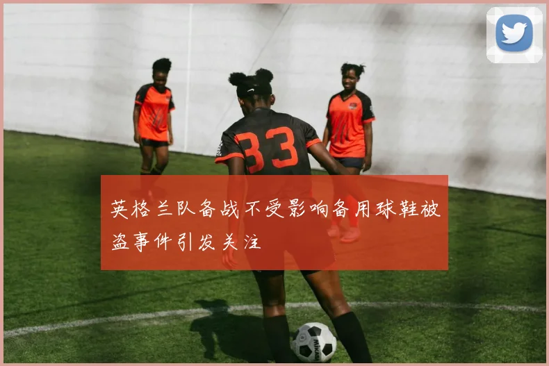 英格兰队备战不受影响备用球鞋被盗事件引发关注
