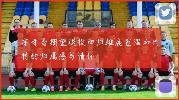 字母哥期望退役回归雄鹿重温加内特的归属感与情怀