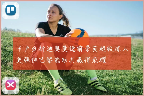 卡卢分析迪奥曼德前景英超锻炼人更强但巴黎能助其赢得荣耀