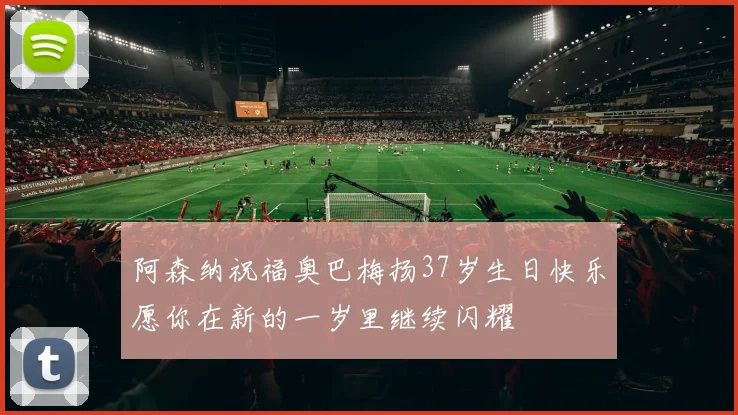 阿森纳祝福奥巴梅扬37岁生日快乐愿你在新的一岁里继续闪耀