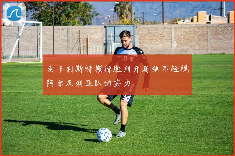 麦卡利斯特期待胜利开局绝不轻视阿尔及利亚队的实力