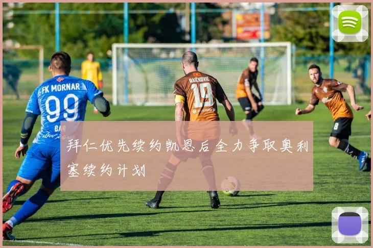 拜仁优先续约凯恩后全力争取奥利塞续约计划