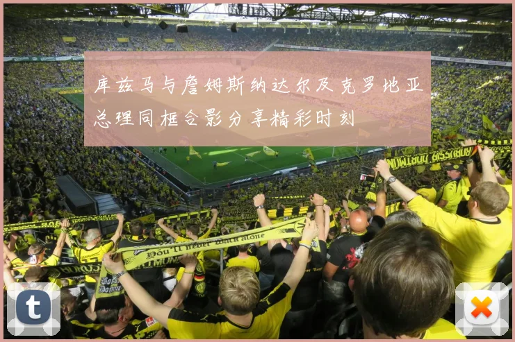 库兹马与詹姆斯纳达尔及克罗地亚总理同框合影分享精彩时刻