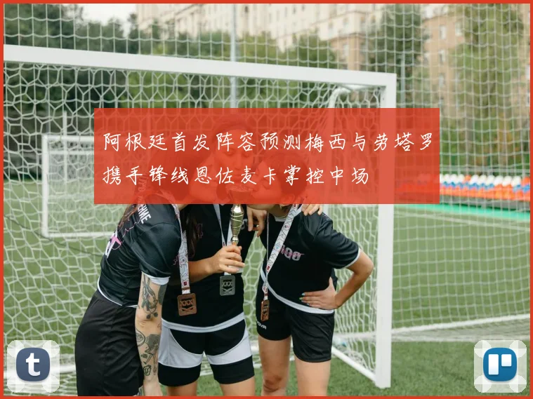 阿根廷首发阵容预测梅西与劳塔罗携手锋线恩佐麦卡掌控中场