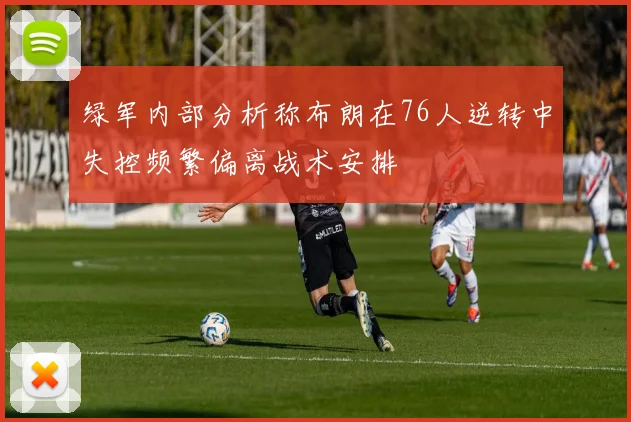 绿军内部分析称布朗在76人逆转中失控频繁偏离战术安排