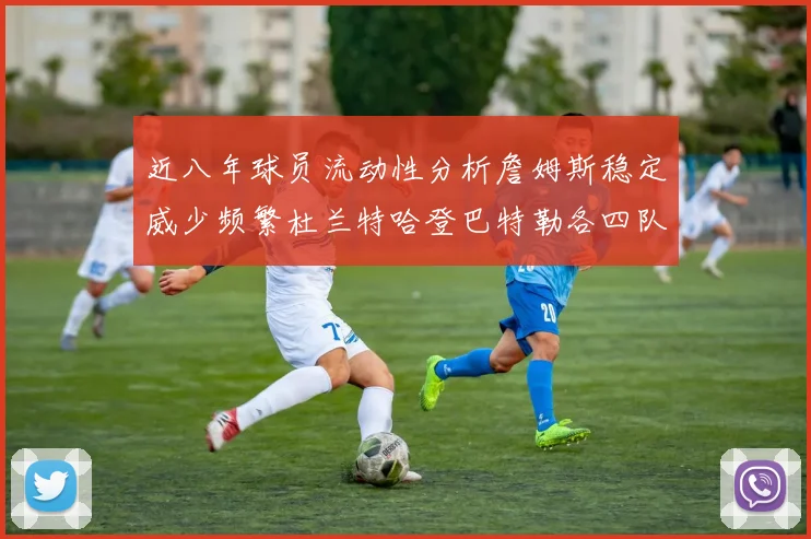 近八年球员流动性分析詹姆斯稳定威少频繁杜兰特哈登巴特勒各四队