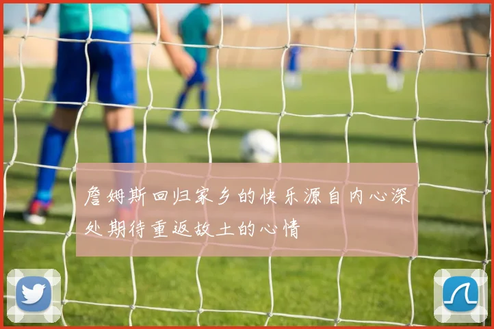 詹姆斯回归家乡的快乐源自内心深处期待重返故土的心情