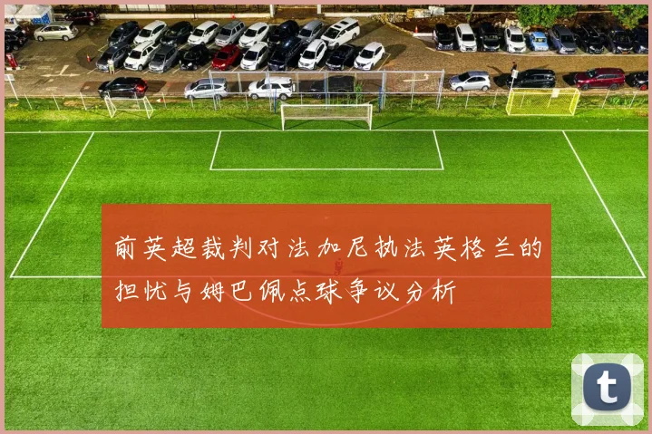 前英超裁判对法加尼执法英格兰的担忧与姆巴佩点球争议分析